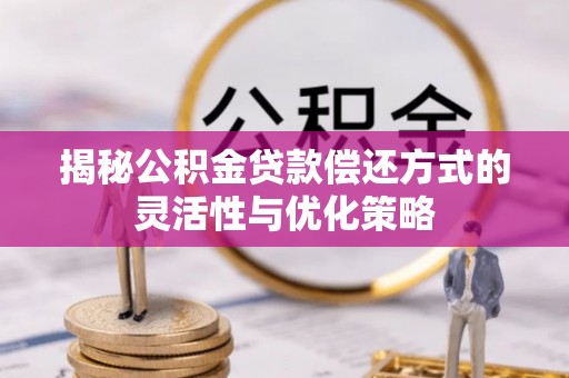 溪湖揭秘公积金贷款偿还方式的灵活性与优化策略