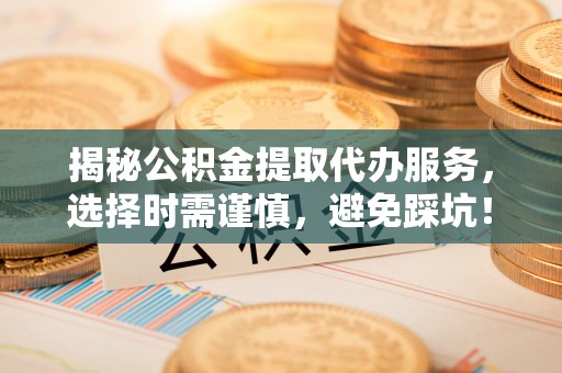 溪湖揭秘公积金提取代办服务，选择时需谨慎，避免踩坑！