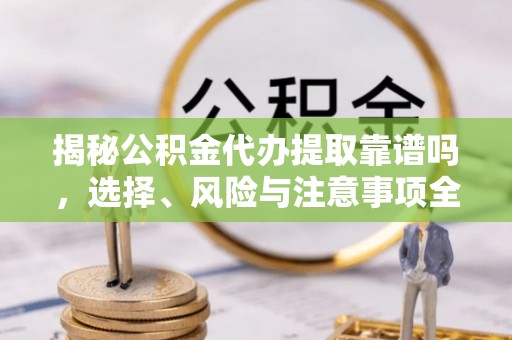 溪湖揭秘公积金代办提取靠谱吗，选择、风险与注意事项全解析