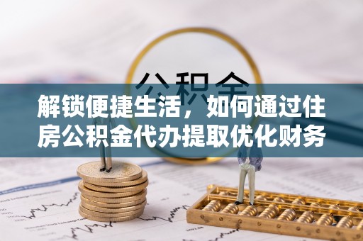 溪湖解锁便捷生活，如何通过住房公积金代办提取优化财务规划