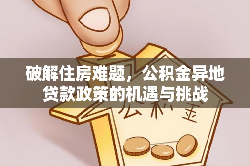 溪湖破解住房难题，公积金异地贷款政策的机遇与挑战