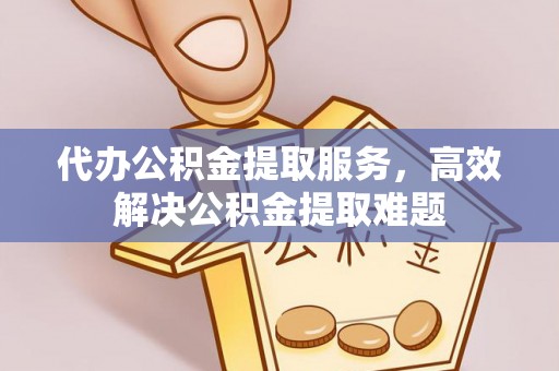 溪湖代办公积金提取服务，高效解决公积金提取难题
