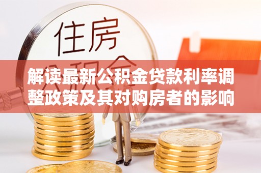 溪湖解读最新公积金贷款利率调整政策及其对购房者的影响