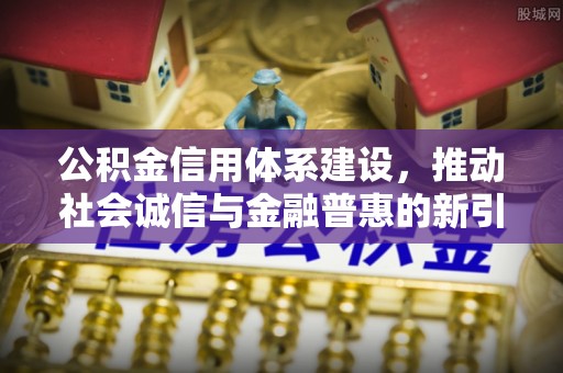 溪湖公积金信用体系建设，推动社会诚信与金融普惠的新引擎