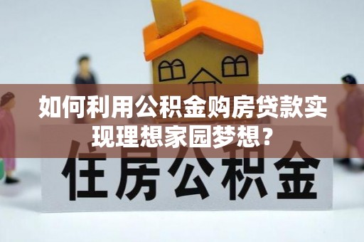 溪湖如何利用公积金购房贷款实现理想家园梦想？