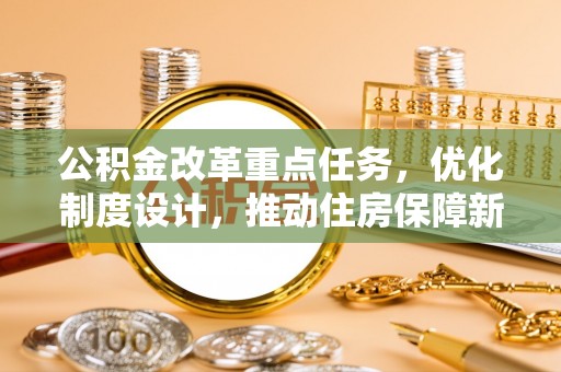 溪湖公积金改革重点任务，优化制度设计，推动住房保障新发展