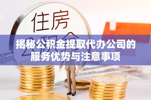 溪湖揭秘公积金提取代办公司的服务优势与注意事项
