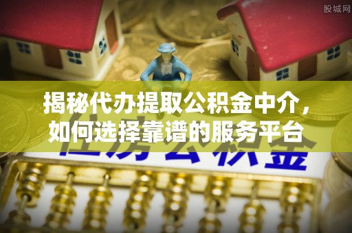 溪湖揭秘代办提取公积金中介，如何选择靠谱的服务平台