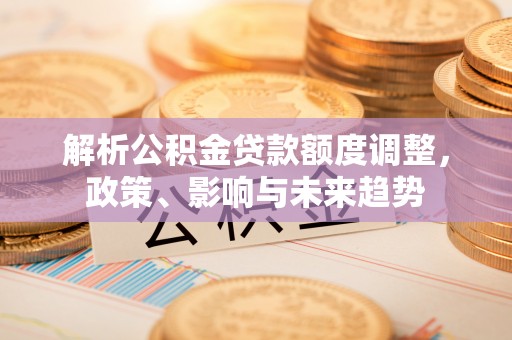 溪湖解析公积金贷款额度调整，政策、影响与未来趋势