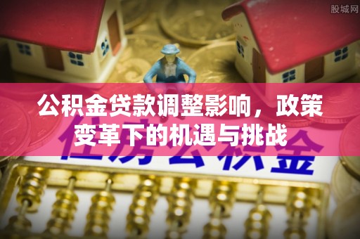 溪湖公积金贷款调整影响，政策变革下的机遇与挑战