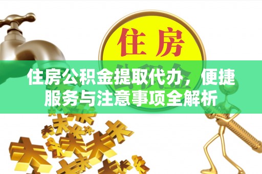 溪湖住房公积金提取代办，便捷服务与注意事项全解析