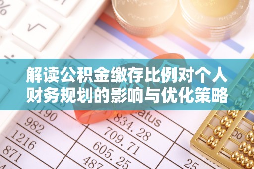 溪湖解读公积金缴存比例对个人财务规划的影响与优化策略