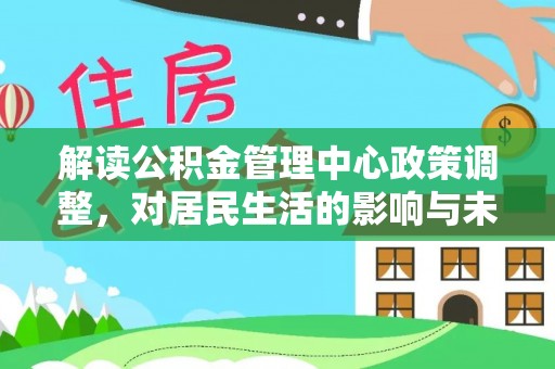 溪湖解读公积金管理中心政策调整，对居民生活的影响与未来展望