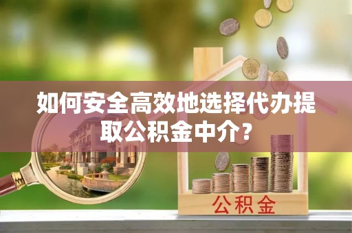 溪湖如何安全高效地选择代办提取公积金中介？