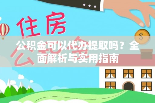 溪湖公积金可以代办提取吗？全面解析与实用指南