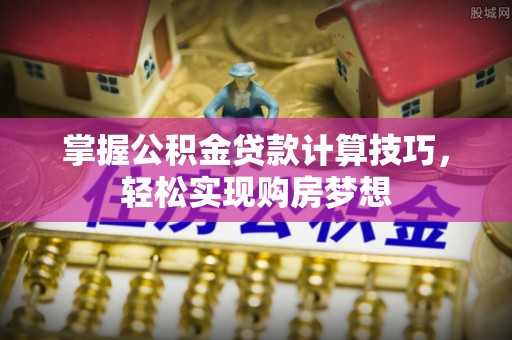 溪湖掌握公积金贷款计算技巧，轻松实现购房梦想