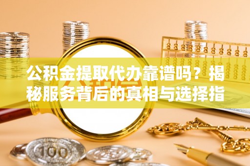 溪湖公积金提取代办靠谱吗？揭秘服务背后的真相与选择指南