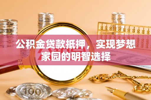 溪湖公积金贷款抵押，实现梦想家园的明智选择
