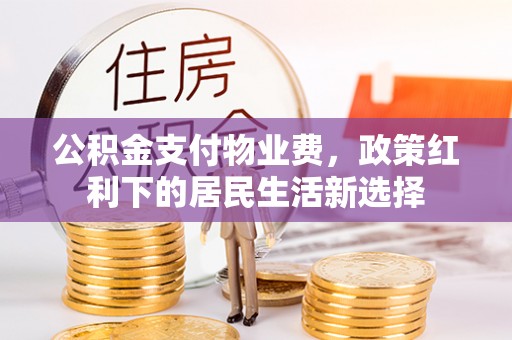 溪湖公积金支付物业费，政策红利下的居民生活新选择