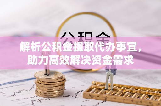 溪湖解析公积金提取代办事宜，助力高效解决资金需求