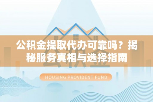 溪湖公积金提取代办可靠吗？揭秘服务真相与选择指南