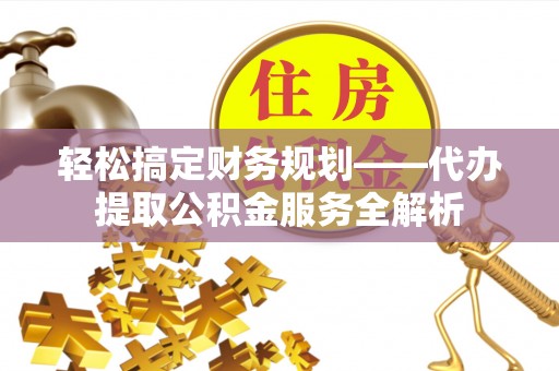 溪湖轻松搞定财务规划——代办提取公积金服务全解析