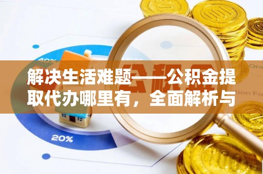 溪湖解决生活难题——公积金提取代办哪里有，全面解析与服务推荐