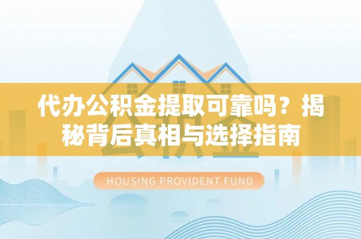 溪湖代办公积金提取可靠吗？揭秘背后真相与选择指南