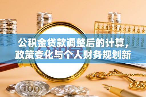 溪湖公积金贷款调整后的计算，政策变化与个人财务规划新思路