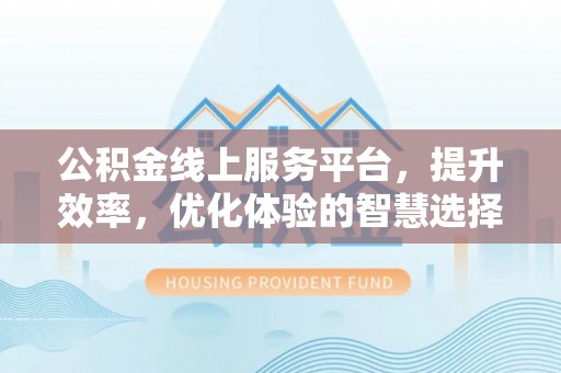 溪湖公积金线上服务平台，提升效率，优化体验的智慧选择