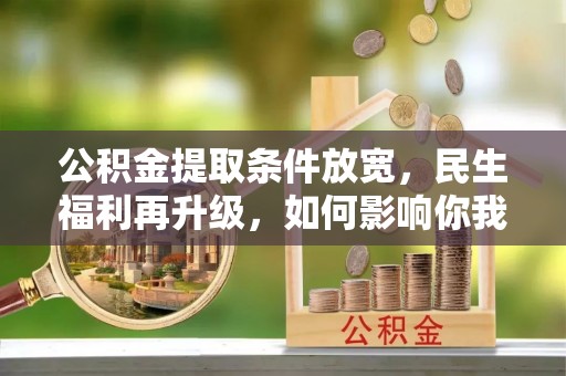 溪湖公积金提取条件放宽，民生福利再升级，如何影响你我生活？