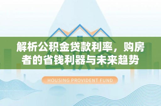 溪湖解析公积金贷款利率，购房者的省钱利器与未来趋势