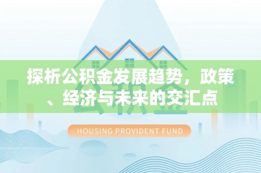 溪湖探析公积金发展趋势，政策、经济与未来的交汇点