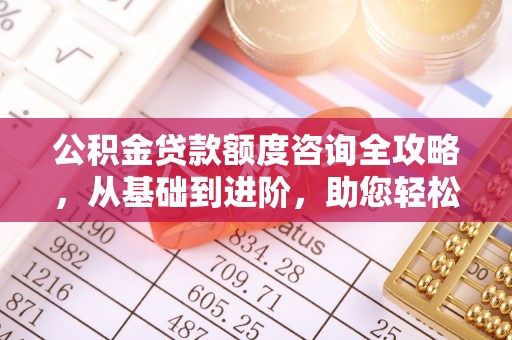 溪湖公积金贷款额度咨询全攻略，从基础到进阶，助您轻松掌握关键要点