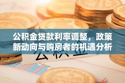 溪湖公积金贷款利率调整，政策新动向与购房者的机遇分析