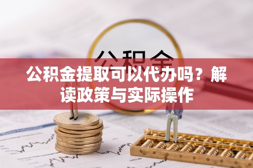 溪湖公积金提取可以代办吗？解读政策与实际操作