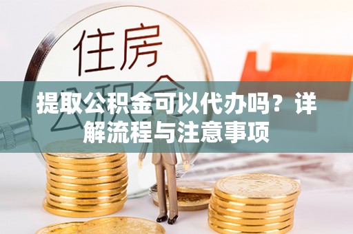 溪湖提取公积金可以代办吗？详解流程与注意事项