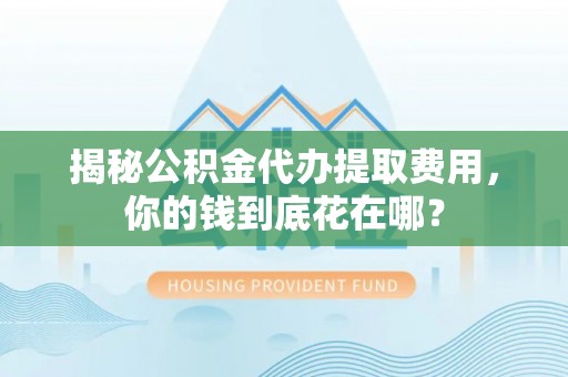 溪湖揭秘公积金代办提取费用，你的钱到底花在哪？