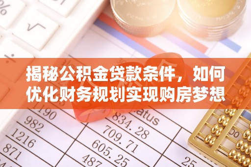 溪湖揭秘公积金贷款条件，如何优化财务规划实现购房梦想