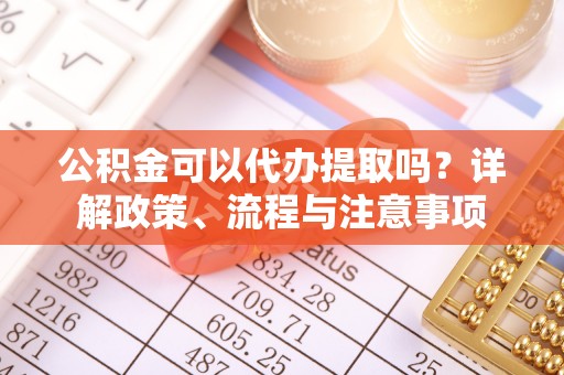 溪湖公积金可以代办提取吗？详解政策、流程与注意事项