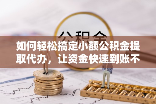 溪湖如何轻松搞定小额公积金提取代办，让资金快速到账不是梦