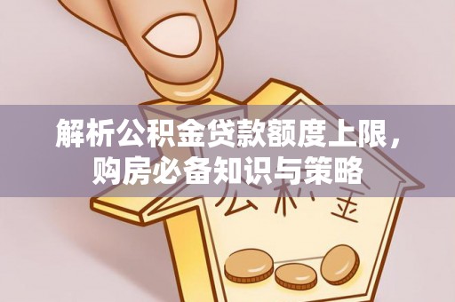 溪湖解析公积金贷款额度上限，购房必备知识与策略