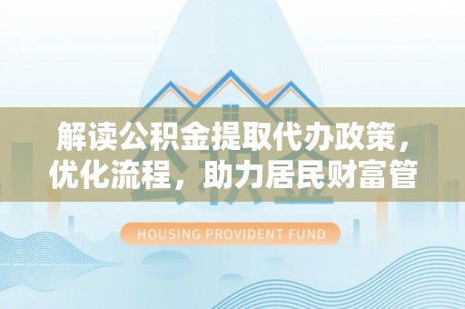 溪湖解读公积金提取代办政策，优化流程，助力居民财富管理