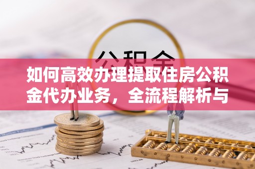 溪湖如何高效办理提取住房公积金代办业务，全流程解析与实用建议
