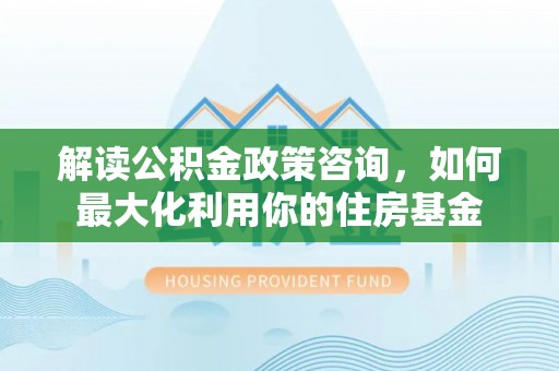 溪湖解读公积金政策咨询，如何最大化利用你的住房基金