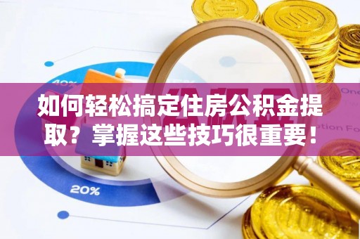 溪湖如何轻松搞定住房公积金提取？掌握这些技巧很重要！