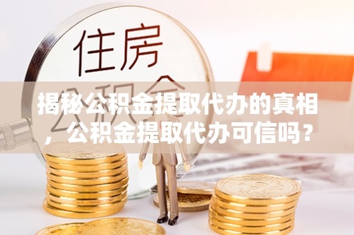 溪湖揭秘公积金提取代办的真相，公积金提取代办可信吗？