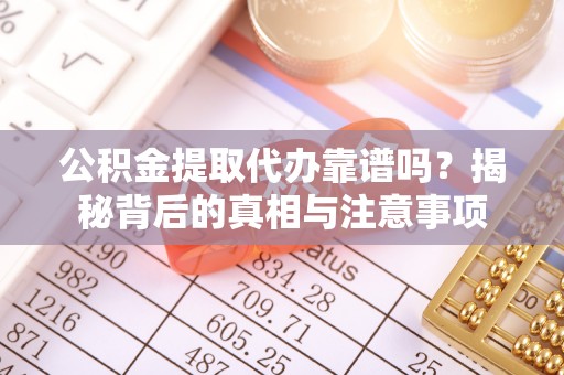 溪湖公积金提取代办靠谱吗？揭秘背后的真相与注意事项