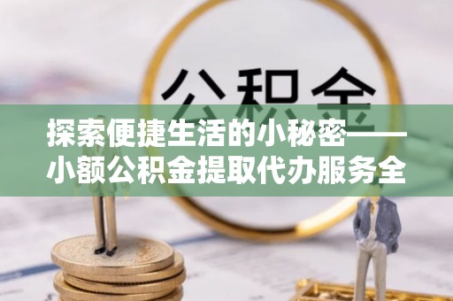 溪湖探索便捷生活的小秘密——小额公积金提取代办服务全解析