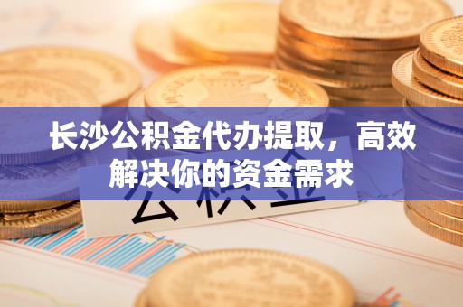 溪湖长沙公积金代办提取，高效解决你的资金需求